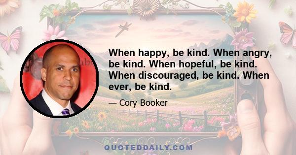 When happy, be kind. When angry, be kind. When hopeful, be kind. When discouraged, be kind. When ever, be kind.