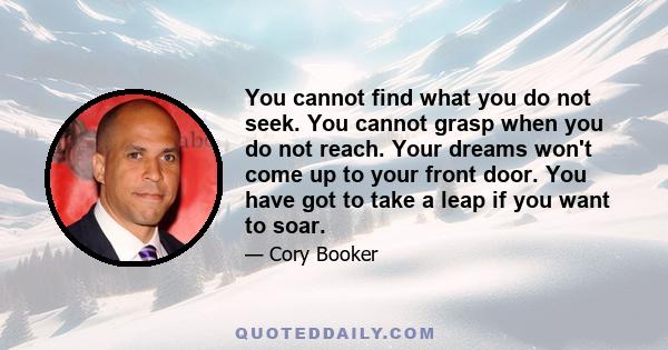 You cannot find what you do not seek. You cannot grasp when you do not reach. Your dreams won't come up to your front door. You have got to take a leap if you want to soar.