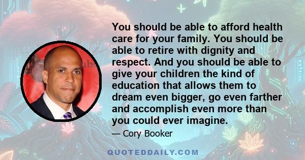 You should be able to afford health care for your family. You should be able to retire with dignity and respect. And you should be able to give your children the kind of education that allows them to dream even bigger,