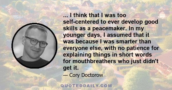 ... I think that I was too self-centered to ever develop good skills as a peacemaker. In my younger days, I assumed that it was because I was smarter than everyone else, with no patience for explaining things in short