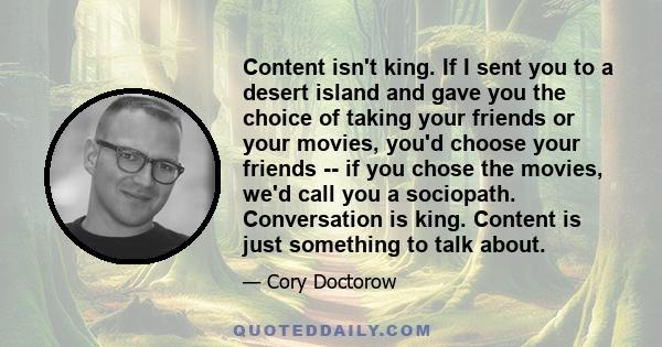 Content isn't king. If I sent you to a desert island and gave you the choice of taking your friends or your movies, you'd choose your friends -- if you chose the movies, we'd call you a sociopath. Conversation is king.