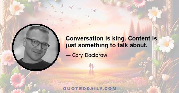 Conversation is king. Content is just something to talk about.