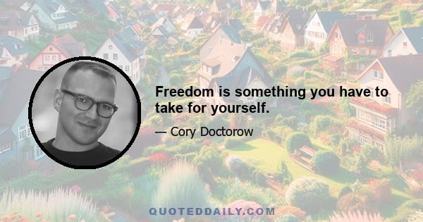 Freedom is something you have to take for yourself.