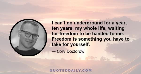 I can't go underground for a year, ten years, my whole life, waiting for freedom to be handed to me. Freedom is something you have to take for yourself.