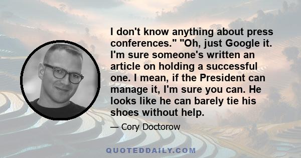 I don't know anything about press conferences. Oh, just Google it. I'm sure someone's written an article on holding a successful one. I mean, if the President can manage it, I'm sure you can. He looks like he can barely 