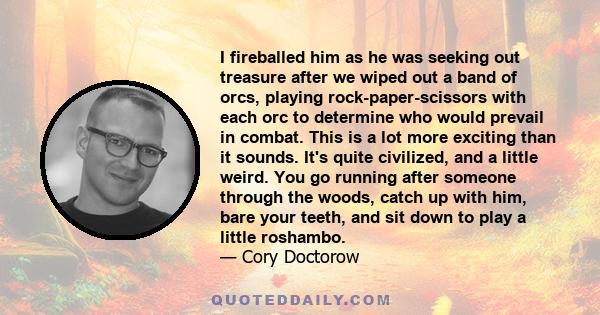 I fireballed him as he was seeking out treasure after we wiped out a band of orcs, playing rock-paper-scissors with each orc to determine who would prevail in combat. This is a lot more exciting than it sounds. It's