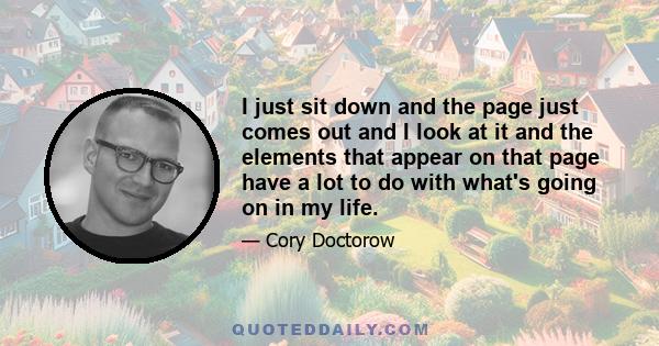 I just sit down and the page just comes out and I look at it and the elements that appear on that page have a lot to do with what's going on in my life.