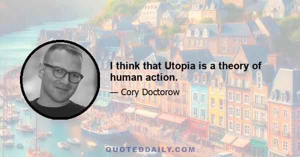 I think that Utopia is a theory of human action.