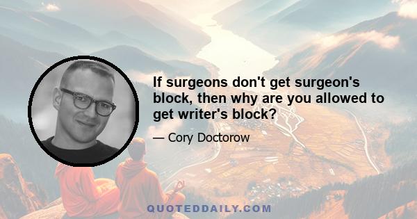 If surgeons don't get surgeon's block, then why are you allowed to get writer's block?