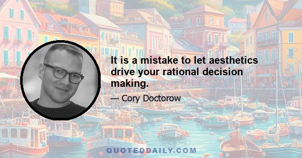 It is a mistake to let aesthetics drive your rational decision making.