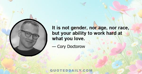 It is not gender, nor age, nor race, but your ability to work hard at what you love.