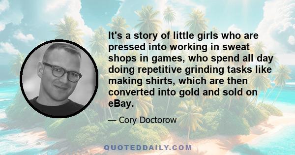 It's a story of little girls who are pressed into working in sweat shops in games, who spend all day doing repetitive grinding tasks like making shirts, which are then converted into gold and sold on eBay.