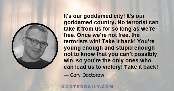 It's our goddamed city! It's our goddamed country. No terrorist can take it from us for so long as we're free. Once we're not free, the terrorists win! Take it back! You're young enough and stupid enough not to know