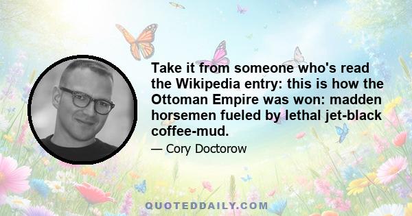 Take it from someone who's read the Wikipedia entry: this is how the Ottoman Empire was won: madden horsemen fueled by lethal jet-black coffee-mud.