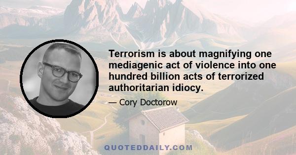 Terrorism is about magnifying one mediagenic act of violence into one hundred billion acts of terrorized authoritarian idiocy.