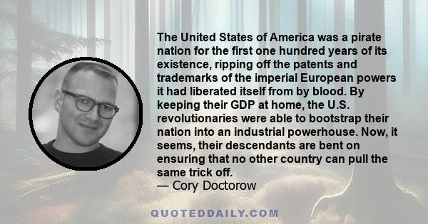 The United States of America was a pirate nation for the first one hundred years of its existence, ripping off the patents and trademarks of the imperial European powers it had liberated itself from by blood. By keeping 