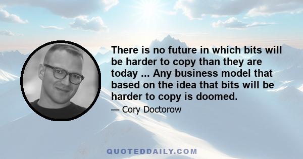 There is no future in which bits will be harder to copy than they are today ... Any business model that based on the idea that bits will be harder to copy is doomed.