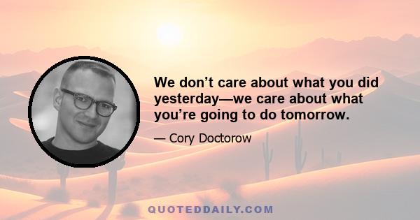 We don’t care about what you did yesterday—we care about what you’re going to do tomorrow.