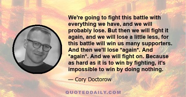 We're going to fight this battle with everything we have, and we will probably lose. But then we will fight it again, and we will lose a little less, for this battle will win us many supporters. And then we'll lose