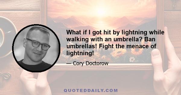 What if I got hit by lightning while walking with an umbrella? Ban umbrellas! Fight the menace of lightning!