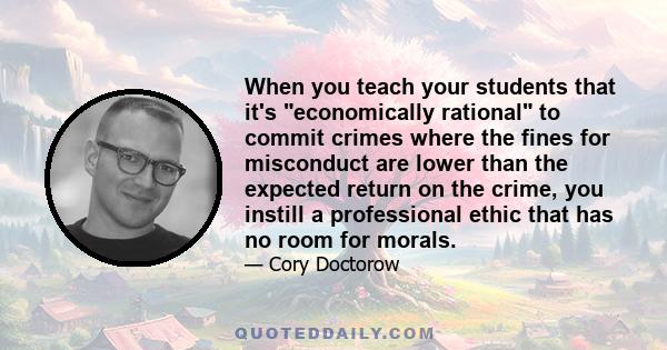 When you teach your students that it's economically rational to commit crimes where the fines for misconduct are lower than the expected return on the crime, you instill a professional ethic that has no room for morals.