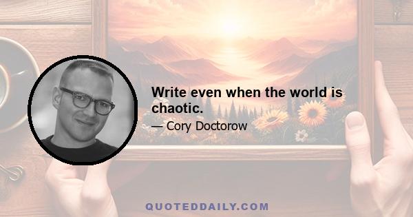 Write even when the world is chaotic.