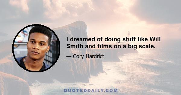 I dreamed of doing stuff like Will Smith and films on a big scale.