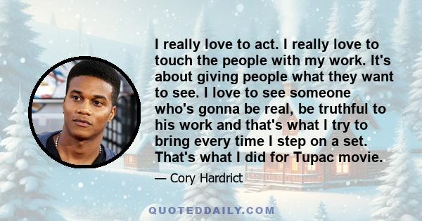 I really love to act. I really love to touch the people with my work. It's about giving people what they want to see. I love to see someone who's gonna be real, be truthful to his work and that's what I try to bring