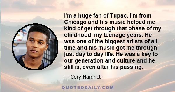 I'm a huge fan of Tupac. I'm from Chicago and his music helped me kind of get through that phase of my childhood, my teenage years. He was one of the biggest artists of all time and his music got me through just day to