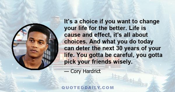 It's a choice if you want to change your life for the better. Life is cause and effect, it's all about choices. And what you do today can deter the next 30 years of your life. You gotta be careful, you gotta pick your