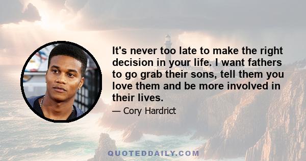 It's never too late to make the right decision in your life. I want fathers to go grab their sons, tell them you love them and be more involved in their lives.