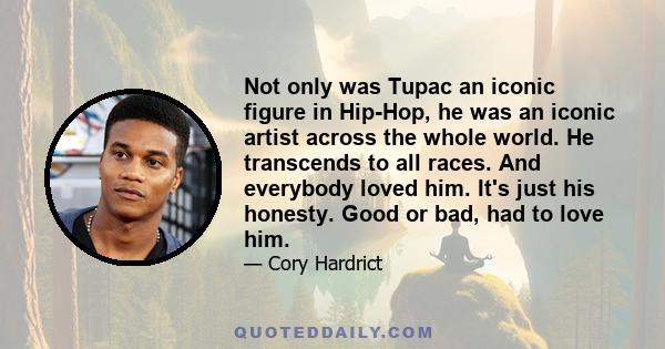 Not only was Tupac an iconic figure in Hip-Hop, he was an iconic artist across the whole world. He transcends to all races. And everybody loved him. It's just his honesty. Good or bad, had to love him.