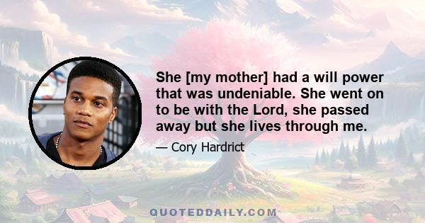 She [my mother] had a will power that was undeniable. She went on to be with the Lord, she passed away but she lives through me.