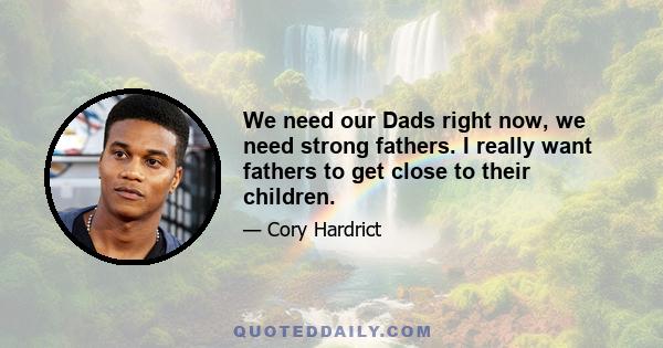 We need our Dads right now, we need strong fathers. I really want fathers to get close to their children.