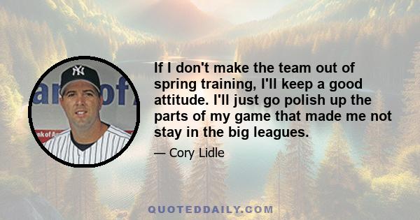 If I don't make the team out of spring training, I'll keep a good attitude. I'll just go polish up the parts of my game that made me not stay in the big leagues.