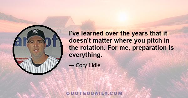 I've learned over the years that it doesn't matter where you pitch in the rotation. For me, preparation is everything.