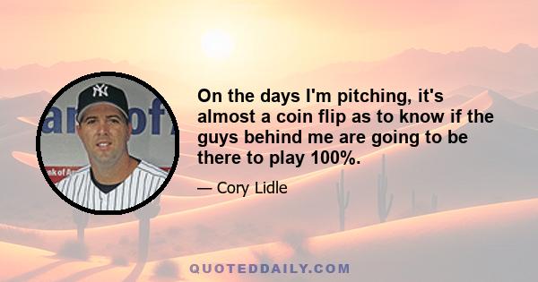 On the days I'm pitching, it's almost a coin flip as to know if the guys behind me are going to be there to play 100%.