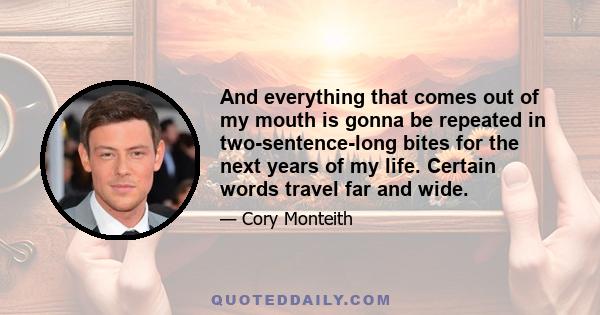 And everything that comes out of my mouth is gonna be repeated in two-sentence-long bites for the next years of my life. Certain words travel far and wide.