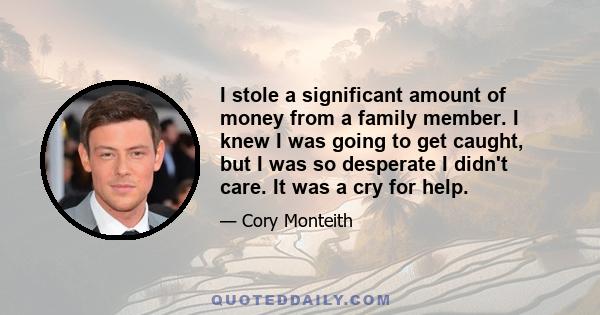 I stole a significant amount of money from a family member. I knew I was going to get caught, but I was so desperate I didn't care. It was a cry for help.