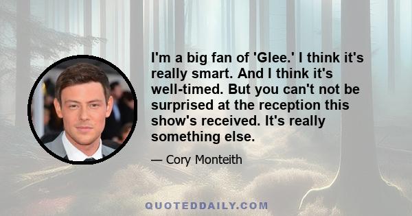 I'm a big fan of 'Glee.' I think it's really smart. And I think it's well-timed. But you can't not be surprised at the reception this show's received. It's really something else.