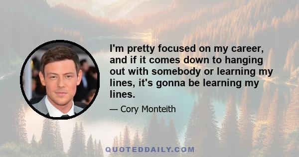 I'm pretty focused on my career, and if it comes down to hanging out with somebody or learning my lines, it's gonna be learning my lines.