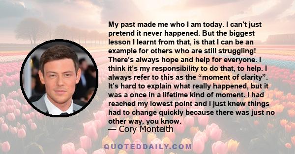 My past made me who I am today. I can’t just pretend it never happened. But the biggest lesson I learnt from that, is that I can be an example for others who are still struggling! There’s always hope and help for