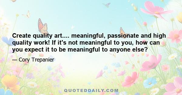 Create quality art.... meaningful, passionate and high quality work! If it's not meaningful to you, how can you expect it to be meaningful to anyone else?