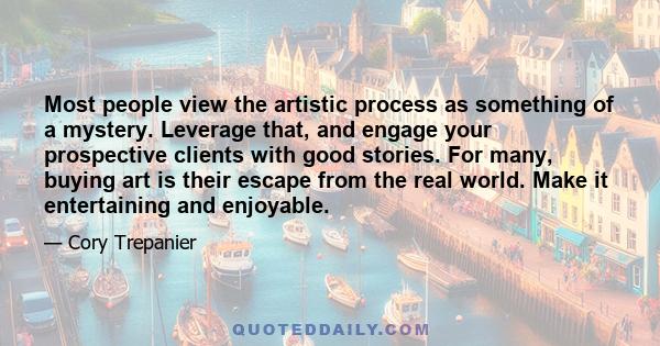 Most people view the artistic process as something of a mystery. Leverage that, and engage your prospective clients with good stories. For many, buying art is their escape from the real world. Make it entertaining and