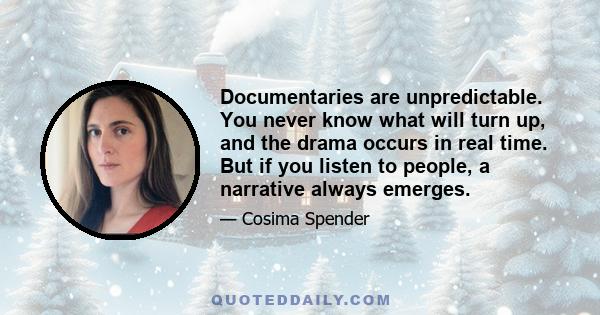 Documentaries are unpredictable. You never know what will turn up, and the drama occurs in real time. But if you listen to people, a narrative always emerges.