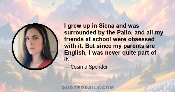 I grew up in Siena and was surrounded by the Palio, and all my friends at school were obsessed with it. But since my parents are English, I was never quite part of it.