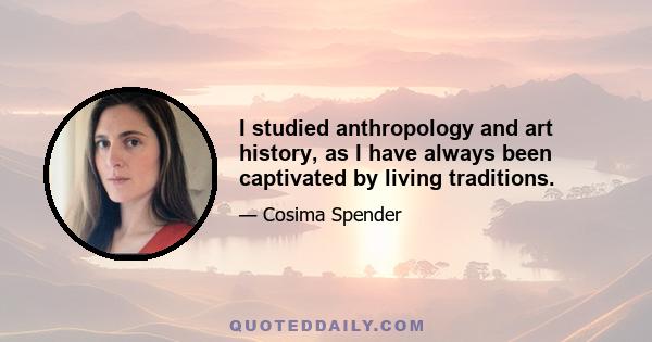 I studied anthropology and art history, as I have always been captivated by living traditions.