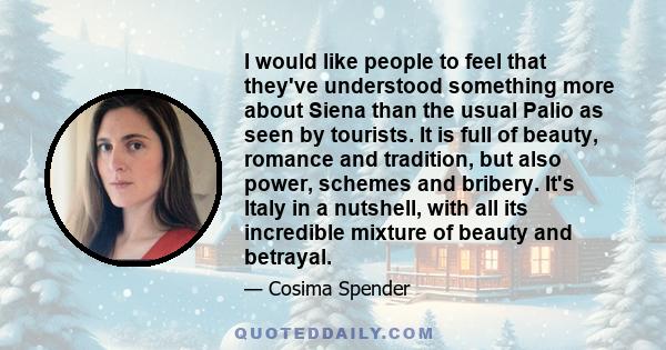 I would like people to feel that they've understood something more about Siena than the usual Palio as seen by tourists. It is full of beauty, romance and tradition, but also power, schemes and bribery. It's Italy in a