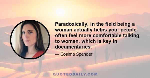 Paradoxically, in the field being a woman actually helps you: people often feel more comfortable talking to women, which is key in documentaries.