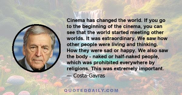 Cinema has changed the world. If you go to the beginning of the cinema, you can see that the world started meeting other worlds. It was extraordinary. We saw how other people were living and thinking. How they were sad